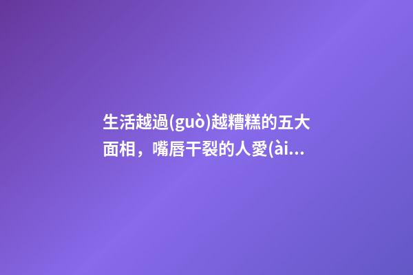 生活越過(guò)越糟糕的五大面相，嘴唇干裂的人愛(ài)比較
