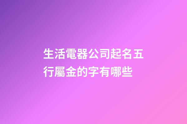 生活電器公司起名五行屬金的字有哪些-第1張-公司起名-玄機派