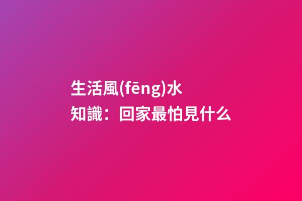 生活風(fēng)水知識：回家最怕見什么