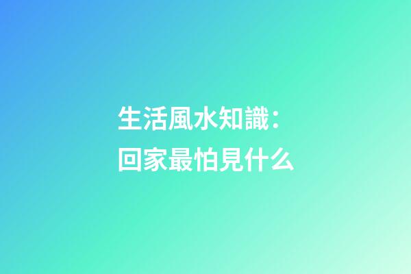 生活風水知識：回家最怕見什么