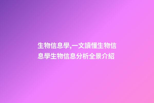 生物信息學,一文讀懂生物信息學生物信息分析全景介紹-第1張-觀點-玄機派