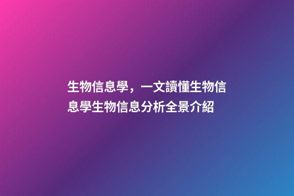 生物信息學，一文讀懂生物信息學生物信息分析全景介紹-第1張-觀點-玄機派
