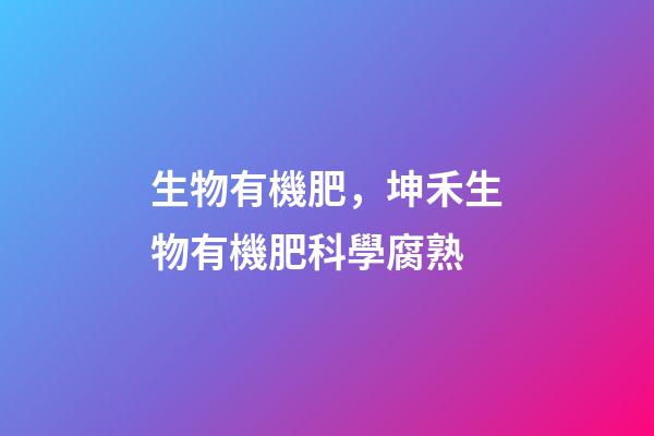 生物有機肥，坤禾生物有機肥科學腐熟-第1張-觀點-玄機派