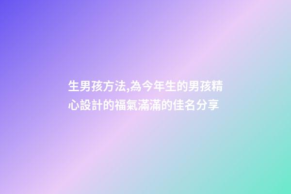 生男孩方法,為今年生的男孩精心設計的福氣滿滿的佳名分享-第1張-觀點-玄機派