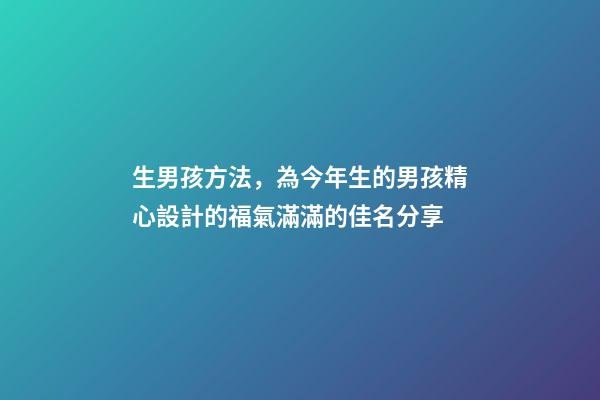 生男孩方法，為今年生的男孩精心設計的福氣滿滿的佳名分享-第1張-觀點-玄機派