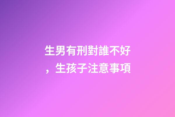生男有刑對誰不好，生孩子注意事項