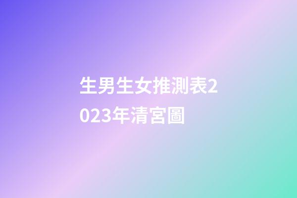 生男生女推測表2023年清宮圖