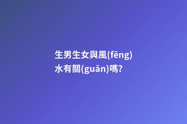 生男生女與風(fēng)水有關(guān)嗎？