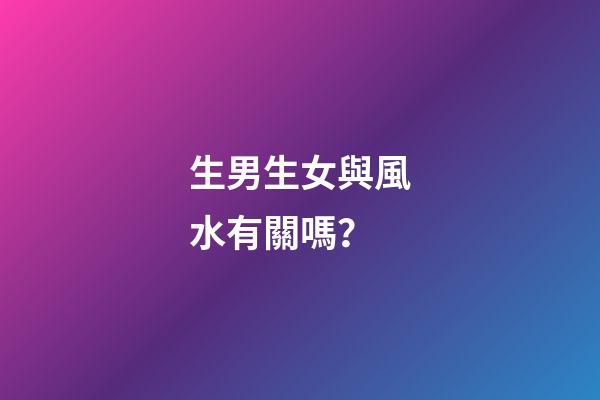 生男生女與風水有關嗎？
