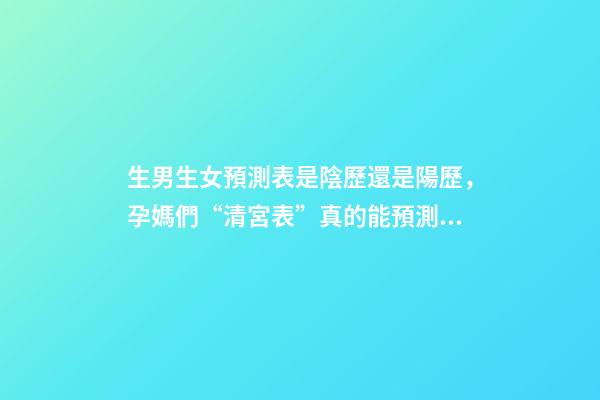 生男生女預測表是陰歷還是陽歷，孕媽們“清宮表”真的能預測男女寶寶的性別么-第1張-觀點-玄機派