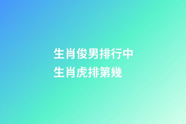 生肖俊男排行中生肖虎排第幾