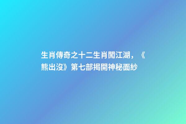 生肖傳奇之十二生肖闖江湖，《熊出沒》第七部揭開神秘面紗-第1張-觀點(diǎn)-玄機(jī)派
