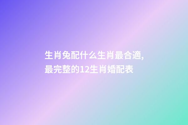 生肖兔配什么生肖最合適,最完整的12生肖婚配表-第1張-觀點-玄機派