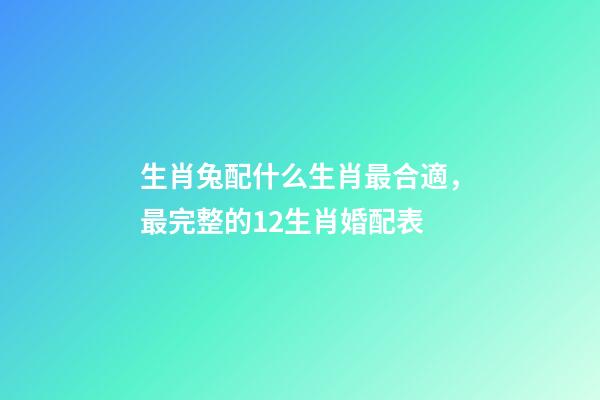 生肖兔配什么生肖最合適，最完整的12生肖婚配表-第1張-觀點-玄機派