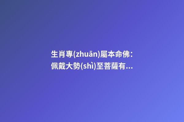 生肖專(zhuān)屬本命佛：佩戴大勢(shì)至菩薩有效嗎