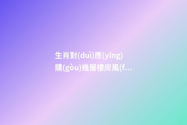 生肖對(duì)應(yīng)購(gòu)幾層樓房風(fēng)水最佳，根據(jù)樓層與五行的關(guān)系查看