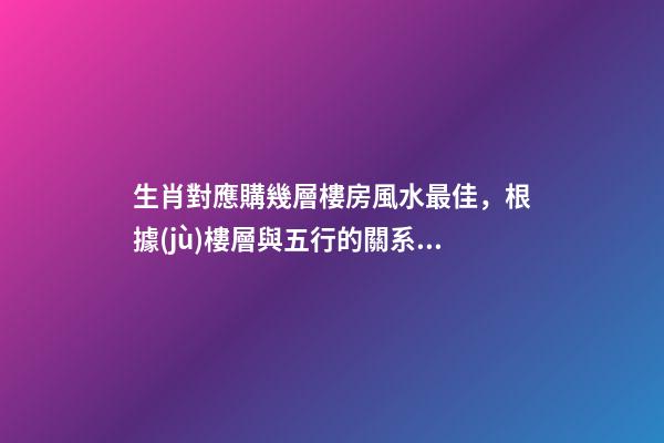 生肖對應購幾層樓房風水最佳，根據(jù)樓層與五行的關系查看
