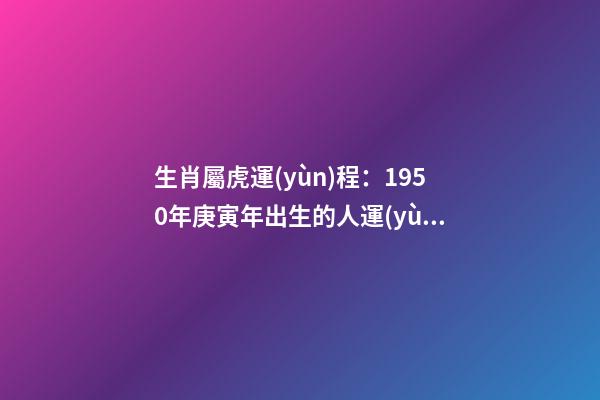 生肖屬虎運(yùn)程：1950年庚寅年出生的人運(yùn)勢大解析