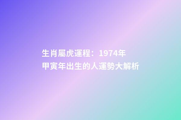 生肖屬虎運程：1974年甲寅年出生的人運勢大解析