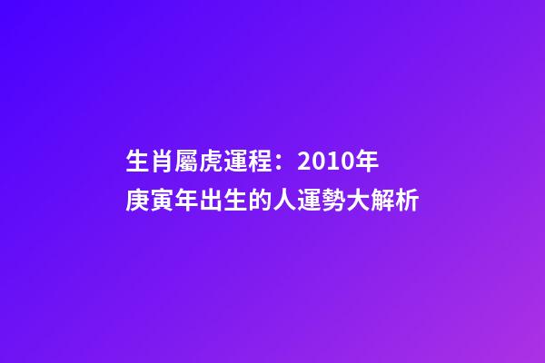 生肖屬虎運程：2010年庚寅年出生的人運勢大解析