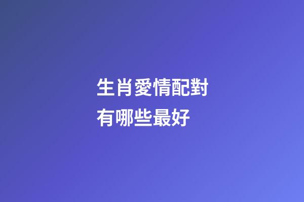 生肖愛情配對有哪些最好