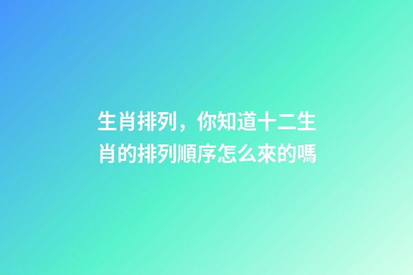 生肖排列，你知道十二生肖的排列順序怎么來的嗎-第1張-觀點-玄機派