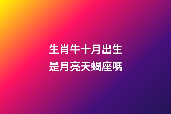 生肖牛十月出生是月亮天蝎座嗎-第1張-星座運勢-玄機派