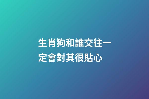 生肖狗和誰交往一定會對其很貼心