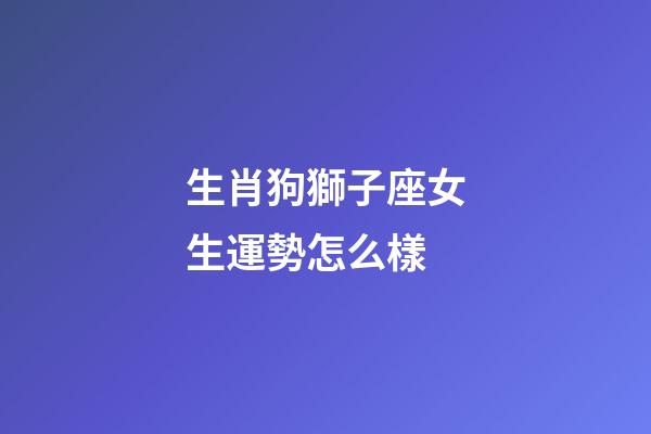 生肖狗獅子座女生運勢怎么樣-第1張-星座運勢-玄機派
