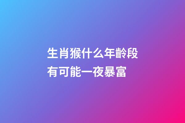 生肖猴什么年齡段有可能一夜暴富