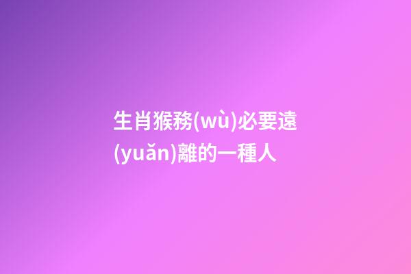 生肖猴務(wù)必要遠(yuǎn)離的一種人