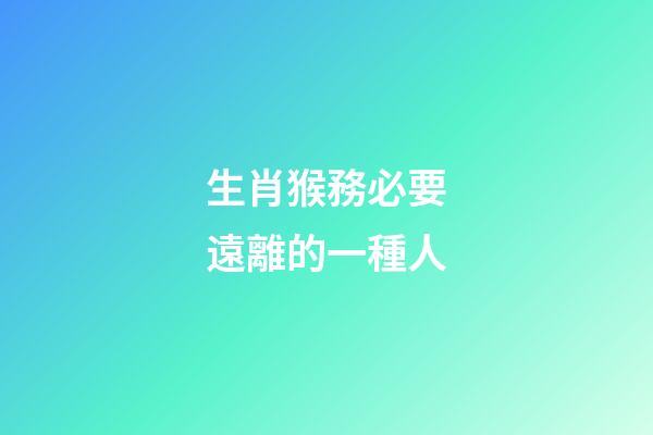 生肖猴務必要遠離的一種人