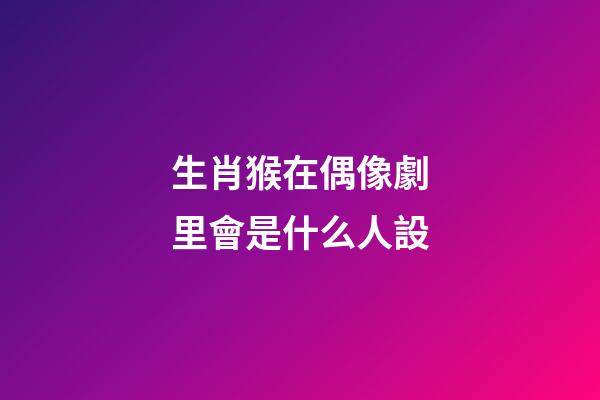 生肖猴在偶像劇里會是什么人設