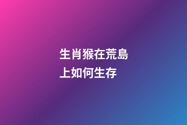 生肖猴在荒島上如何生存
