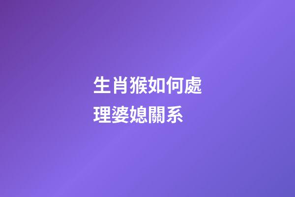 生肖猴如何處理婆媳關系