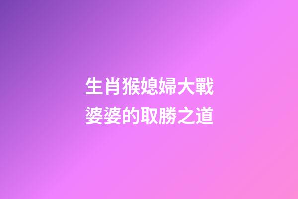 生肖猴媳婦大戰婆婆的取勝之道