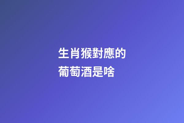 生肖猴對應的葡萄酒是啥