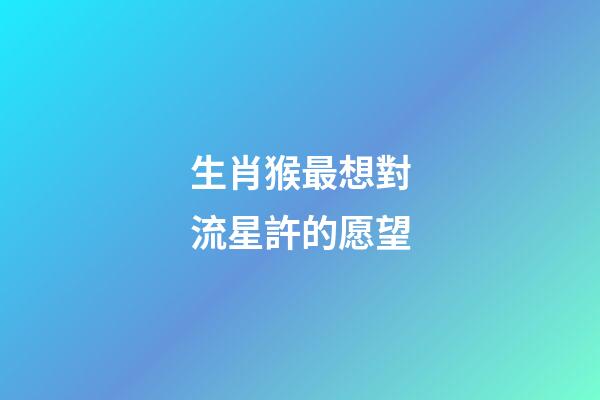 生肖猴最想對流星許的愿望