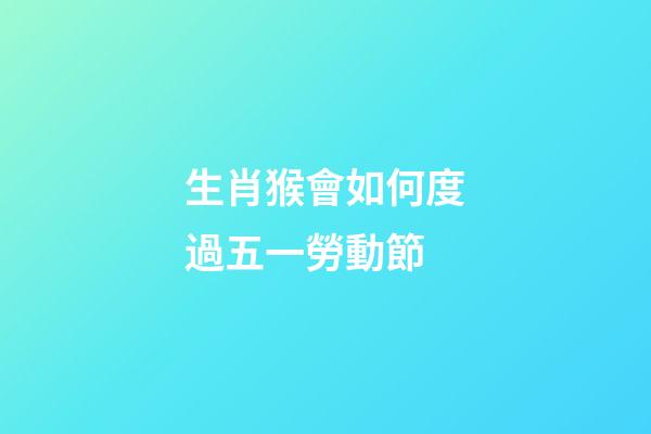 生肖猴會如何度過五一勞動節