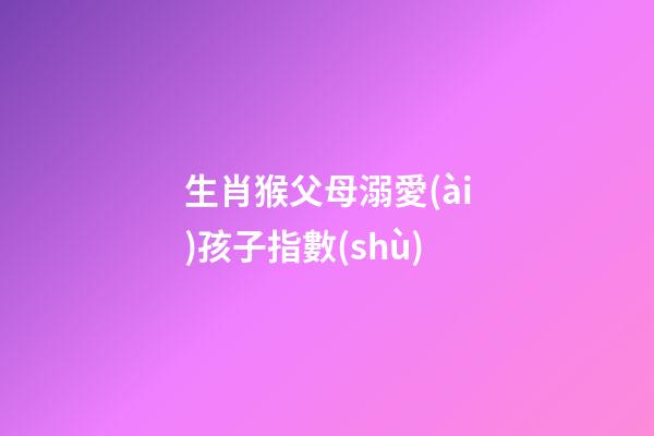 生肖猴父母溺愛(ài)孩子指數(shù)
