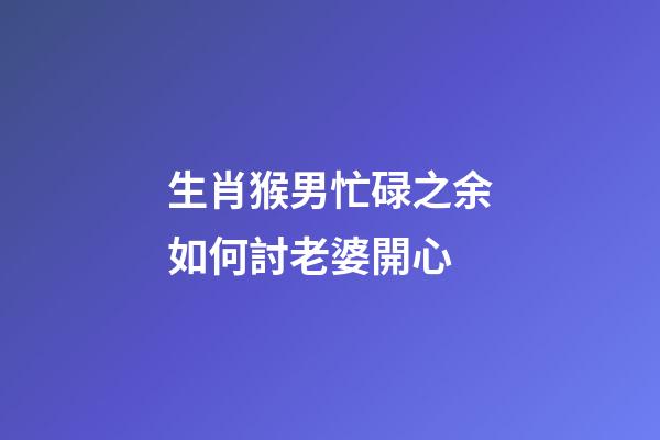 生肖猴男忙碌之余如何討老婆開心