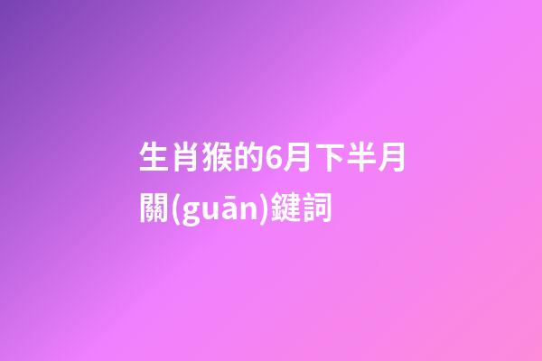 生肖猴的6月下半月關(guān)鍵詞