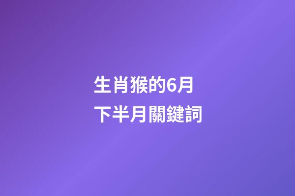 生肖猴的6月下半月關鍵詞