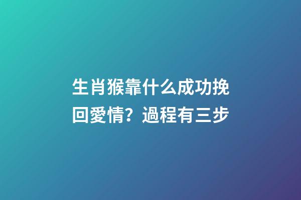 生肖猴靠什么成功挽回愛情？過程有三步