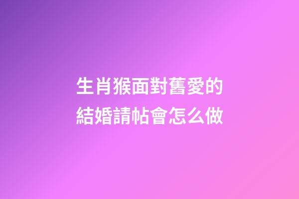 生肖猴面對舊愛的結婚請帖會怎么做