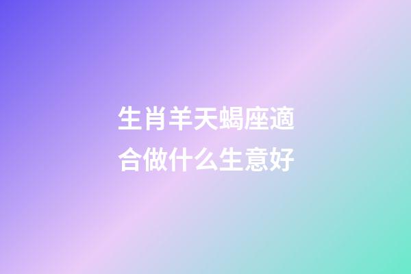 生肖羊天蝎座適合做什么生意好-第1張-星座運勢-玄機派