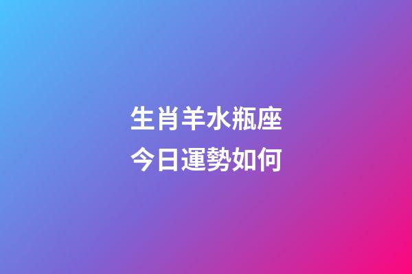 生肖羊水瓶座今日運勢如何-第1張-星座運勢-玄機派