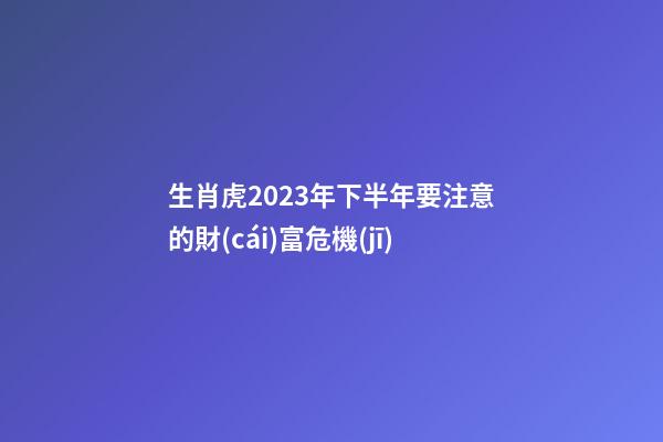 生肖虎2023年下半年要注意的財(cái)富危機(jī)