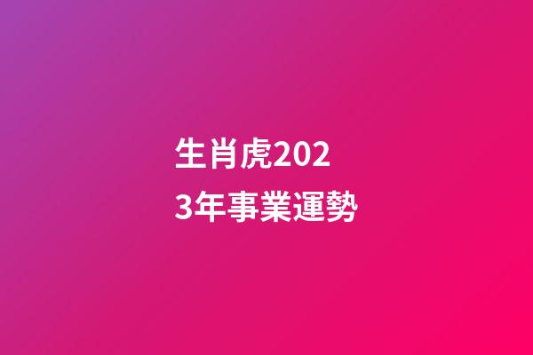 生肖虎2023年事業運勢