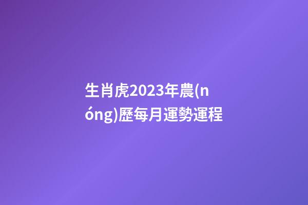 生肖虎2023年農(nóng)歷每月運勢運程